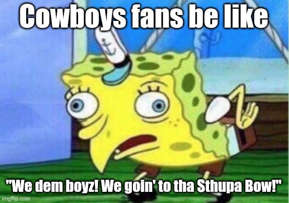 Mocking Spongebob Meme | Cowboys fans be like; "We dem boyz! We goin' to tha Sthupa Bow!" | image tagged in memes,mocking spongebob | made w/ Imgflip meme maker