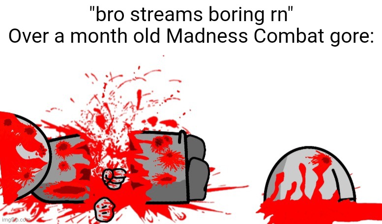 "bro streams boring rn"
Over a month old Madness Combat gore: | made w/ Imgflip meme maker