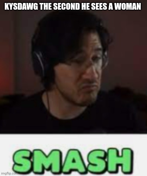 Markiplier Smash | KYSDAWG THE SECOND HE SEES A WOMAN | image tagged in markiplier smash | made w/ Imgflip meme maker