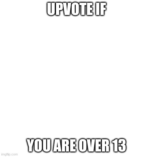 just cuz | UPVOTE IF; YOU ARE OVER 13 | image tagged in upvote if you find da m | made w/ Imgflip meme maker