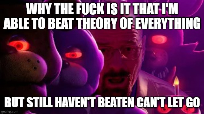 istg I beat an insane level before a hard level what | WHY THE FUCK IS IT THAT I'M ABLE TO BEAT THEORY OF EVERYTHING; BUT STILL HAVEN'T BEATEN CAN'T LET GO | image tagged in five nights at walter | made w/ Imgflip meme maker