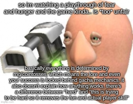 like bruh | so im watching a playthrough of fear and hunger and the game kinda.. is *too* unfair; basically everything is determined by rng/cointosses, which means the lore and even your success is locked behind gacha mechanics. it also doesn't explain how anything works. there's a difference between "hard" and "this is trying to be hard so it removes the fun and actual player skill" | image tagged in caught in 4k | made w/ Imgflip meme maker