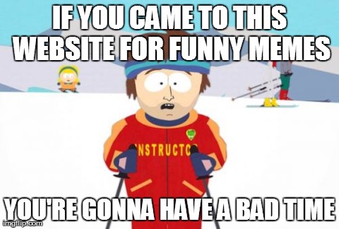 Super Cool Ski Instructor | IF YOU CAME TO THIS WEBSITE FOR FUNNY MEMES YOU'RE GONNA HAVE A BAD TIME | image tagged in memes,super cool ski instructor | made w/ Imgflip meme maker