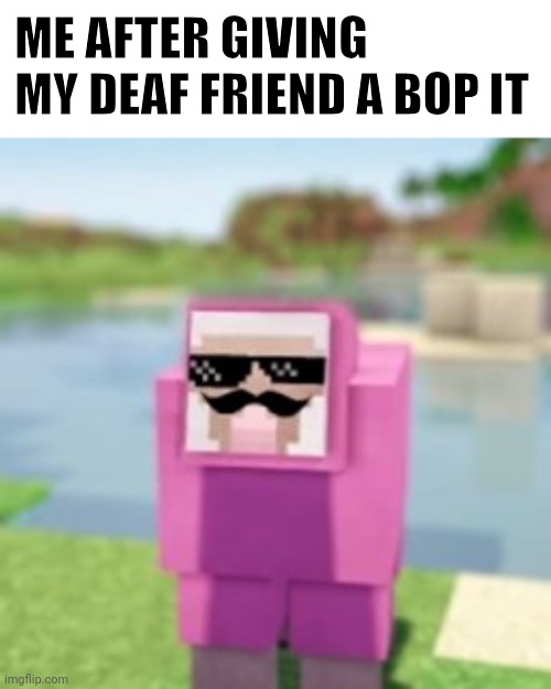 Someone's not gonna get it | ME AFTER GIVING MY DEAF FRIEND A BOP IT | image tagged in a prankster gangster | made w/ Imgflip meme maker