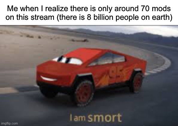 Lol | Me when I realize there is only around 70 mods on this stream (there is 8 billion people on earth) | image tagged in i am smort,lightning mcqueen,smart,memes,funny,relatable | made w/ Imgflip meme maker