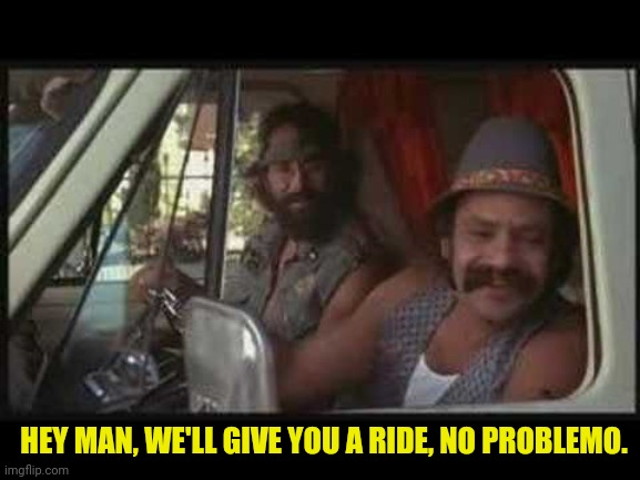 cheech and chong | HEY MAN, WE'LL GIVE YOU A RIDE, NO PROBLEMO. | image tagged in cheech and chong | made w/ Imgflip meme maker