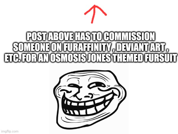 If you are under 15, don't have money, parents won't let you, thenyou don't have to (ONLY EXCEPTIONS AVAILABLE). | POST ABOVE HAS TO COMMISSION SOMEONE ON FURAFFINITY , DEVIANT ART , ETC. FOR AN OSMOSIS JONES THEMED FURSUIT | made w/ Imgflip meme maker