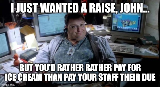 John's greatest mistake | I JUST WANTED A RAISE, JOHN... BUT YOU'D RATHER RATHER PAY FOR ICE CREAM THAN PAY YOUR STAFF THEIR DUE | image tagged in jurassic park,dennis nedry,jurassicparkfan102504,jpfan102504 | made w/ Imgflip meme maker