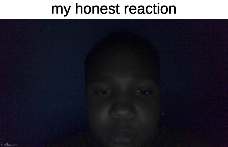 my honest reaction | made w/ Imgflip meme maker