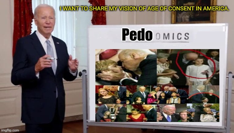 Pedojoe | I WANT TO SHARE MY VISION OF AGE OF CONSENT IN AMERICA. Pedo | image tagged in bidennomics,pedojoe,pedophile,joe biden | made w/ Imgflip meme maker