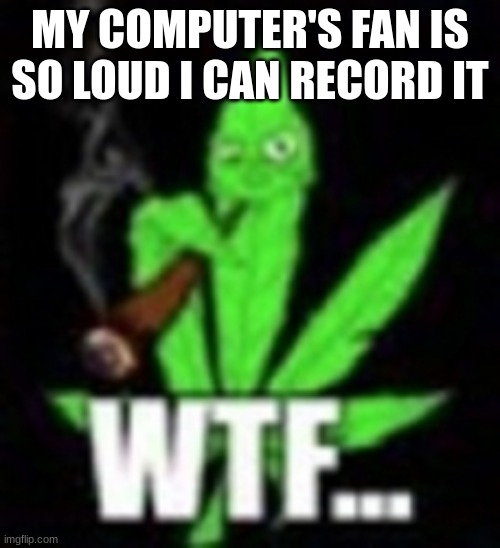 these stans tweaking bru | MY COMPUTER'S FAN IS SO LOUD I CAN RECORD IT | image tagged in weed wtf | made w/ Imgflip meme maker