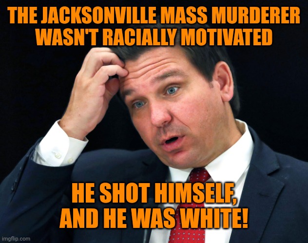 Ron DeSantis searching for his brain | THE JACKSONVILLE MASS MURDERER
WASN'T RACIALLY MOTIVATED; HE SHOT HIMSELF, AND HE WAS WHITE! | image tagged in ron desantis searching for his brain,florida men,white supremacists,mass murderers | made w/ Imgflip meme maker