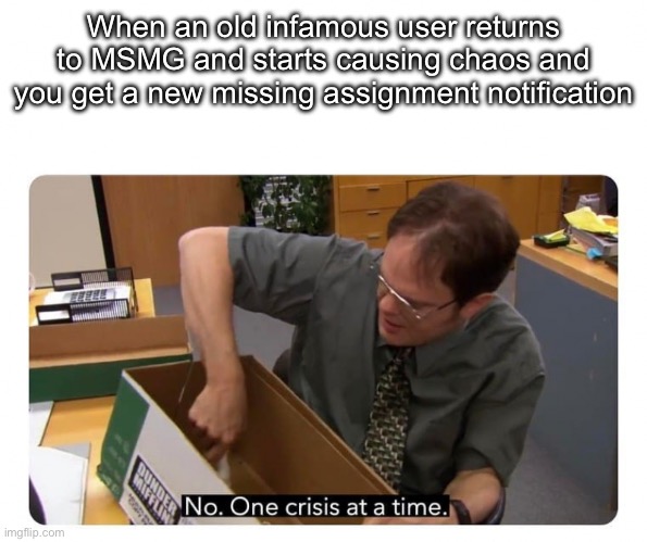 One Crisis at a Time | When an old infamous user returns to MSMG and starts causing chaos and you get a new missing assignment notification | image tagged in one crisis at a time | made w/ Imgflip meme maker