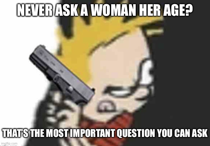 Calvin gun | NEVER ASK A WOMAN HER AGE? THAT’S THE MOST IMPORTANT QUESTION YOU CAN ASK | image tagged in calvin gun | made w/ Imgflip meme maker