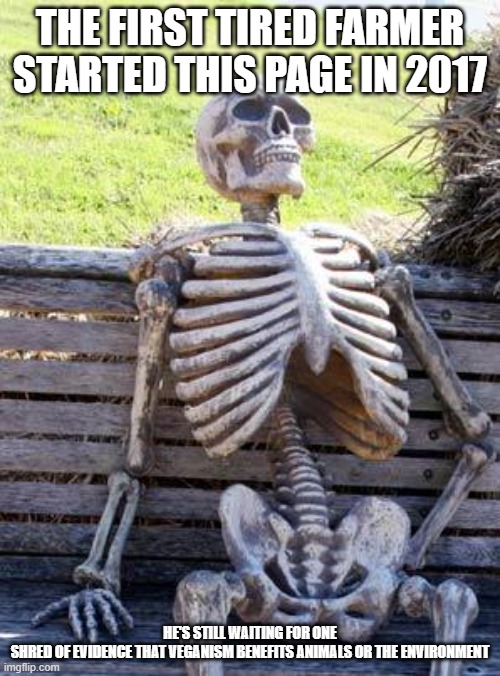 Waiting Skeleton Meme | THE FIRST TIRED FARMER STARTED THIS PAGE IN 2017; HE'S STILL WAITING FOR ONE SHRED OF EVIDENCE THAT VEGANISM BENEFITS ANIMALS OR THE ENVIRONMENT | image tagged in memes,waiting skeleton | made w/ Imgflip meme maker