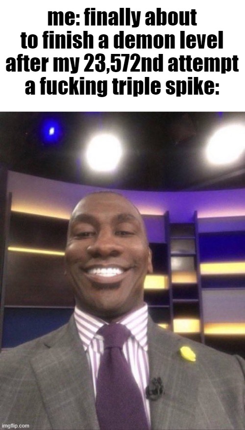 /\/\/\ | me: finally about to finish a demon level after my 23,572nd attempt
a fucking triple spike: | image tagged in shannon sharpe reaction smile | made w/ Imgflip meme maker