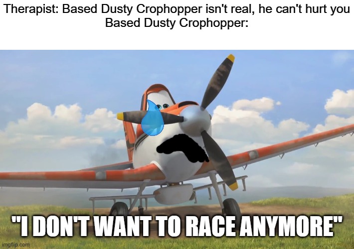 Snowflake | Therapist: Based Dusty Crophopper isn't real, he can't hurt you
Based Dusty Crophopper:; "I DON'T WANT TO RACE ANYMORE" | image tagged in snowflake | made w/ Imgflip meme maker