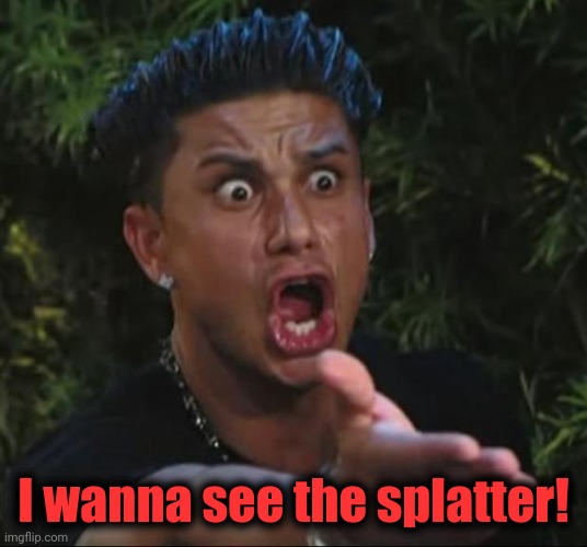 DJ Pauly D Meme | I wanna see the splatter! | image tagged in memes,dj pauly d | made w/ Imgflip meme maker