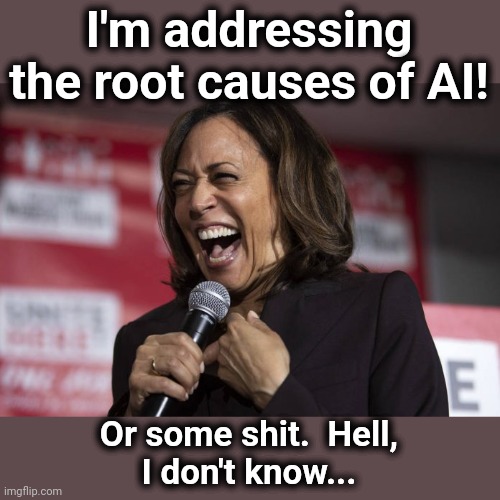 Kamala laughing | I'm addressing the root causes of AI! Or some shit.  Hell,
I don't know... | image tagged in kamala laughing | made w/ Imgflip meme maker