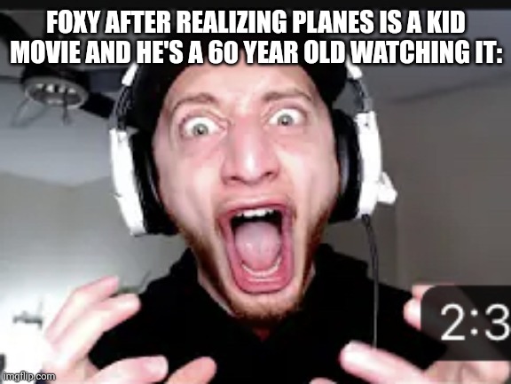 My honest reaction | FOXY AFTER REALIZING PLANES IS A KID MOVIE AND HE'S A 60 YEAR OLD WATCHING IT: | image tagged in my honest reaction | made w/ Imgflip meme maker