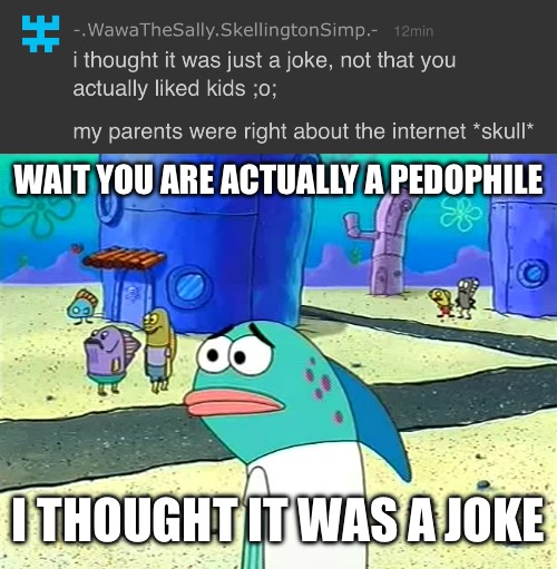 Same energy | WAIT YOU ARE ACTUALLY A PEDOPHILE; I THOUGHT IT WAS A JOKE | image tagged in spongebob i thought it was a joke | made w/ Imgflip meme maker