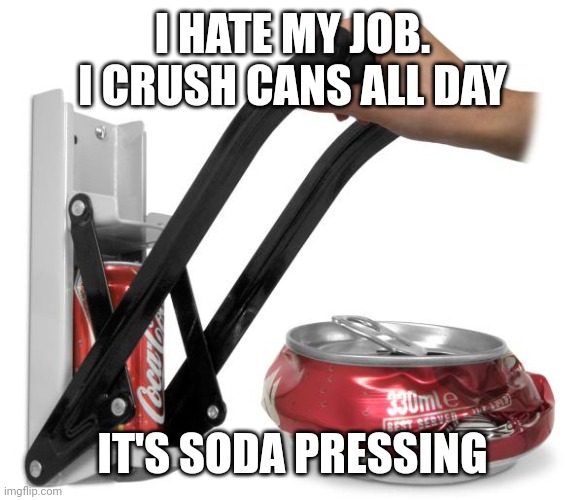 Can Crusher | I HATE MY JOB. I CRUSH CANS ALL DAY; IT'S SODA PRESSING | image tagged in can crusher | made w/ Imgflip meme maker