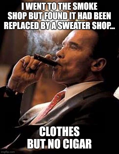 arnold cigar | I WENT TO THE SMOKE SHOP BUT FOUND IT HAD BEEN REPLACED BY A SWEATER SHOP... CLOTHES BUT NO CIGAR | image tagged in arnold cigar | made w/ Imgflip meme maker