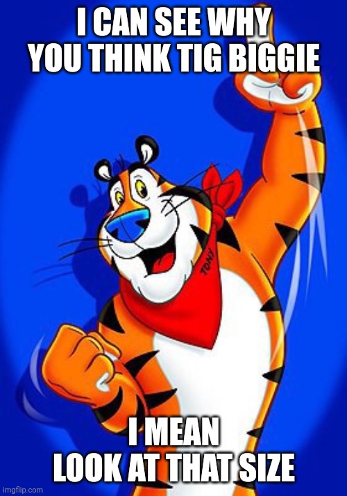 Tony the tiger | I CAN SEE WHY YOU THINK TIG BIGGIE I MEAN
LOOK AT THAT SIZE | image tagged in tony the tiger | made w/ Imgflip meme maker