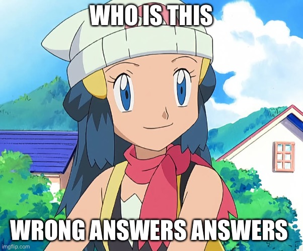 WHO IS THIS; WRONG ANSWERS ANSWERS | image tagged in dawn,pokemon | made w/ Imgflip meme maker