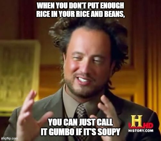 Ancient Aliens Meme | WHEN YOU DON'T PUT ENOUGH RICE IN YOUR RICE AND BEANS, YOU CAN JUST CALL IT GUMBO IF IT'S SOUPY | image tagged in memes,ancient aliens | made w/ Imgflip meme maker