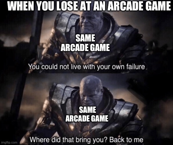 Arcade games | WHEN YOU LOSE AT AN ARCADE GAME; SAME ARCADE GAME; SAME ARCADE GAME | image tagged in you couldn't live with your own failure | made w/ Imgflip meme maker