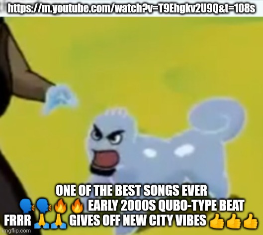 https://m.youtube.com/watch?v=T9Ehgkv2U9Q&t=108s I'm serious though | https://m.youtube.com/watch?v=T9Ehgkv2U9Q&t=108s; ONE OF THE BEST SONGS EVER 🗣🗣🔥🔥 EARLY 2000S QUBO-TYPE BEAT FRRR 🙏🙏 GIVES OFF NEW CITY VIBES 👍👍👍 | made w/ Imgflip meme maker