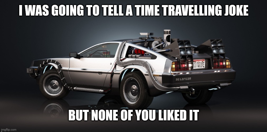 DeLorean | I WAS GOING TO TELL A TIME TRAVELLING JOKE; BUT NONE OF YOU LIKED IT | image tagged in delorean | made w/ Imgflip meme maker