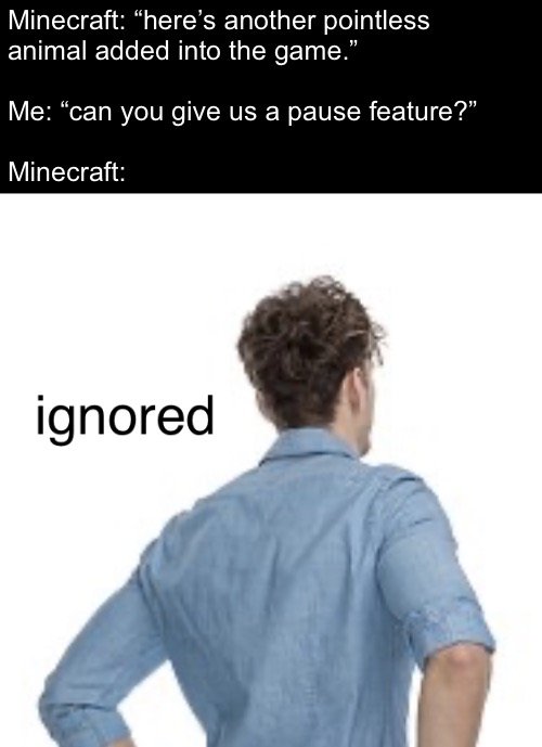 ignored | Minecraft: “here’s another pointless
animal added into the game.”
 
Me: “can you give us a pause feature?”
 
Minecraft: | image tagged in ignored | made w/ Imgflip meme maker