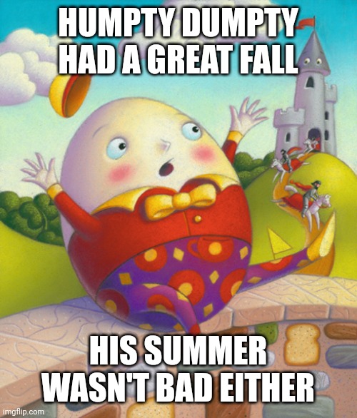 Humpty Dumpty | HUMPTY DUMPTY HAD A GREAT FALL; HIS SUMMER WASN'T BAD EITHER | image tagged in humpty dumpty | made w/ Imgflip meme maker
