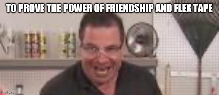 TO PROVE THE POWER OF FRIENDSHIP AND FLEX TAPE | made w/ Imgflip meme maker