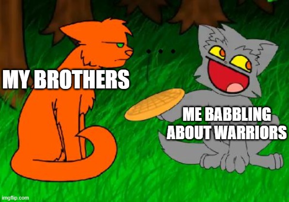 I just wanna talk with them... | MY BROTHERS; ME BABBLING ABOUT WARRIORS | image tagged in firestar doesn't like waffles | made w/ Imgflip meme maker