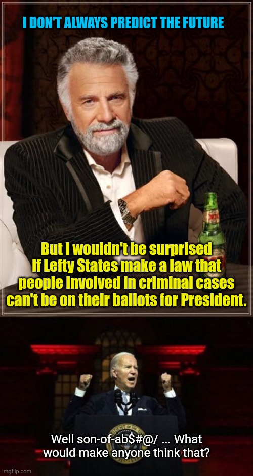 I DON'T ALWAYS PREDICT THE FUTURE; But I wouldn't be surprised if Lefty States make a law that people involved in criminal cases can't be on their ballots for President. Well son-of-ab$#@/ ... What would make anyone think that? | image tagged in memes,the most interesting man in the world,biden speech | made w/ Imgflip meme maker