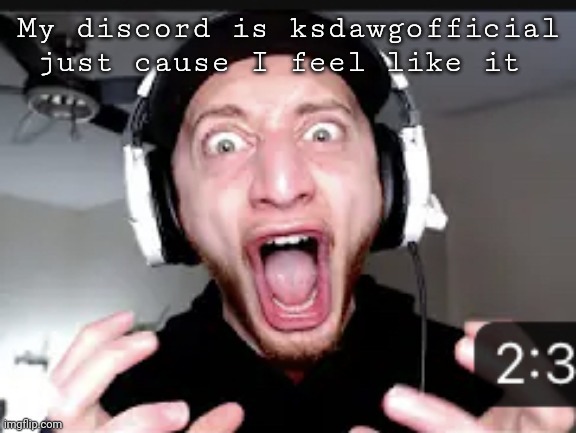 My honest reaction | My discord is ksdawgofficial just cause I feel like it | image tagged in my honest reaction | made w/ Imgflip meme maker