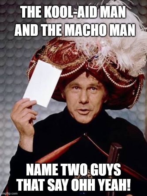 Carnac the Magnificent | THE KOOL-AID MAN; AND THE MACHO MAN; NAME TWO GUYS THAT SAY OHH YEAH! | image tagged in carnac the magnificent,funny but true | made w/ Imgflip meme maker