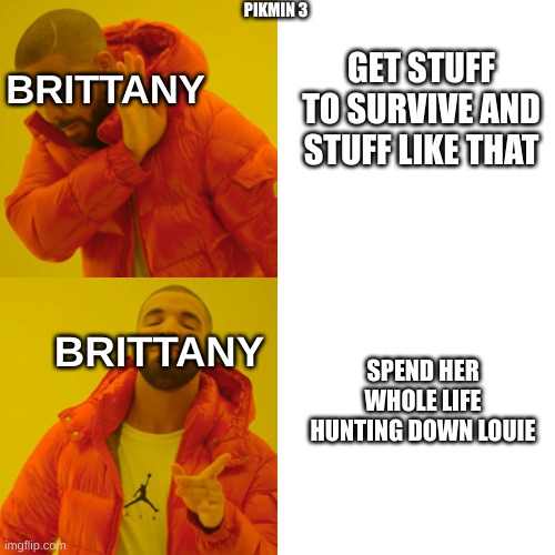 Pikmin 3 moment | BRITTANY; PIKMIN 3; GET STUFF TO SURVIVE AND STUFF LIKE THAT; BRITTANY; SPEND HER WHOLE LIFE HUNTING DOWN LOUIE | image tagged in memes,drake hotline bling,nintendo,pikmin,video games | made w/ Imgflip meme maker