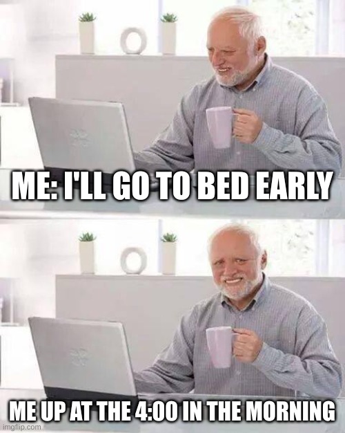 Hide the Pain Harold Meme | ME: I'LL GO TO BED EARLY; ME UP AT THE 4:00 IN THE MORNING | image tagged in memes,hide the pain harold | made w/ Imgflip meme maker