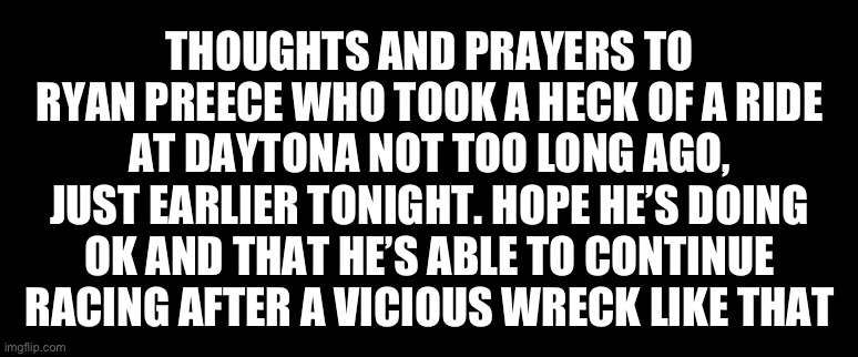 THOUGHTS AND PRAYERS TO RYAN PREECE WHO TOOK A HECK OF A RIDE AT DAYTONA NOT TOO LONG AGO, JUST EARLIER TONIGHT. HOPE HE’S DOING OK AND THAT HE’S ABLE TO CONTINUE RACING AFTER A VICIOUS WRECK LIKE THAT | image tagged in nascar,thoughts and prayers | made w/ Imgflip meme maker