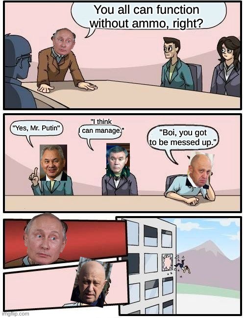 Boardroom Meeting Suggestion Meme | You all can function without ammo, right? "I think I can manage."; "Yes, Mr. Putin"; "Boi, you got to be messed up." | image tagged in memes,boardroom meeting suggestion | made w/ Imgflip meme maker