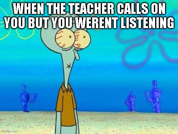 Anybody else? | WHEN THE TEACHER CALLS ON YOU BUT YOU WERENT LISTENING | image tagged in shocked squidward temp,memes,funny,meme,funny memes,funny meme | made w/ Imgflip meme maker