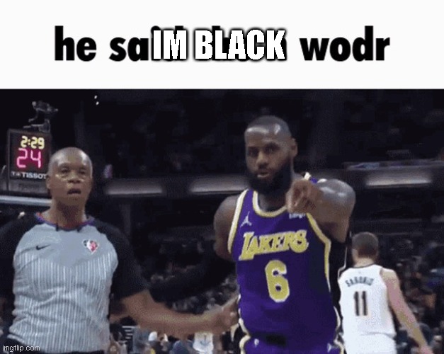 He said the n wodr | IM BLACK | image tagged in he said the n wodr | made w/ Imgflip meme maker