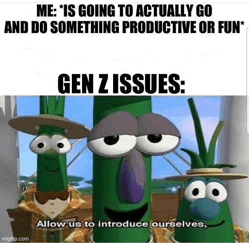 Idk if Gen Z attention spans will ever not be low | ME: *IS GOING TO ACTUALLY GO AND DO SOMETHING PRODUCTIVE OR FUN*; GEN Z ISSUES: | image tagged in allow us to introduce ourselves,memes,probably relatable,gen z,veggietales | made w/ Imgflip meme maker