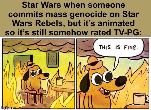 Just because it’s animated doesn’t necessarily mean it’s “for kids” | Star Wars when someone commits mass genocide on Star Wars Rebels, but it’s animated so it’s still somehow rated TV-PG: | image tagged in memes,this is fine | made w/ Imgflip meme maker