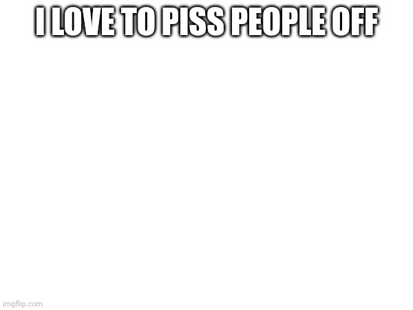 I LOVE TO PISS PEOPLE OFF | made w/ Imgflip meme maker