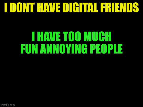 I DONT HAVE DIGITAL FRIENDS; I HAVE TOO MUCH FUN ANNOYING PEOPLE | made w/ Imgflip meme maker